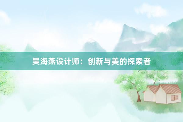 吴海燕设计师：创新与美的探索者